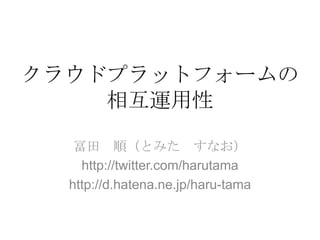 クラウドプラットフォームの相互運用性 冨田　順（とみた　すなお） http://twitter.com/harutama http://d.hatena.ne.jp/haru-tama 