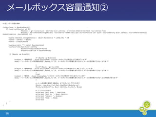 メールボックス容量通知②
# 各ユーザーの値を取得

ForEach($user in $enabledUsers){
    If ($user.mailboxsize -gt 0){
                      #$mailbox = get-msonlineuser -identity $user.identity -Credential $AdminCredential -SourceDetail Full
                      $mailbox = Get-XsHostedExchangeMailbox -SourceServer red003.mail.apac.microsoftonline.com -Quiet -SourceIdentity $user.identity -SourceAdminCredential
$adminCredential -SourceDetail full

        $quota= $mailbox.storageByteSize / ($user.MailboxSize * 1,048,576) * 100
        $quota = "{0:N1}" -f $quota
        $quota = [single]$quota

        $quotausersobj= "" | select Name,QuotaUsed
        $quotausersobj.Name=$user.identity
                       $quotausersobj.QuotaUsed=$quota
                       $supportcollection += $quotausersobj

         If ($quota -ge $Level1){

                                   If ($quota -ge $Level3){
               $subject = "要即時対応：",$user.DisplayName,"さんのメールボックスが既定サ゗ズを超えています"
               $body = "メールボックスの使用量は現在",$quota,"% です。メールボックスの容量を減らさないとメールの送受信ができなくなります"

                                     }
                                     ElseIf ($quota -ge $Level2){
               $subject = "要即時対応：",$user.DisplayName,"さんのメールボックスが既定サ゗ズに達しようとしています"
               $body = "メールボックスの使用量は現在",$quota,"% です。メールボックスの容量を減らさないとメールの送受信ができなくなります"
                                     }
                                     Else{
               $subject = "要対応：",$user.DisplayName,"さんのメールボックスが既定サ゗ズに近づいています"
               $body = "メールボックスの使用量は現在",$quota,"% です。メールボックスの容量を減らさないとメールの送受信ができなくなる可能性があります"
                                     }

                                        # メールを実際に通知する場合は、以下のコメントゕウトを外す
                                        #$smtp = new-object Net.Mail.SmtpClient($smtpServer)
                                        #$smtp.Send($mailFrom, $user.Identity, $subject, $body)

                                        # コンソールへの出力
                                        write-host "Mail from: ", $mailfrom
                                        write-host "Mail to: ", $user.Identity
                                        write-host "Subject: ", $subject
                                        write-host "Body: ", $body
                                        write-host
         }
    }
}




    56
 