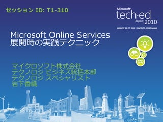 セッション ID: T1-310



 Microsoft Online Services
 展開時の実践テクニック

 マ゗クロソフト株式会社
 テクノロジ ビジネス統括本部
 テクノロジ スペシャリスト
 岩下香織
 