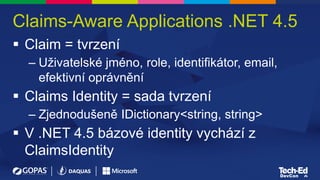 Claims-Aware Applications .NET 4.5
 Claim = tvrzení
– Uživatelské jméno, role, identifikátor, email,
efektivní oprávnění
 Claims Identity = sada tvrzení
– Zjednodušeně IDictionary<string, string>
 V .NET 4.5 bázové identity vychází z
ClaimsIdentity
 