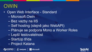 OWIN
• Open Web Interface - Standard
– Microsoft.Owin
– Bez vazby na IIS
– Self hosting (stejně jako WebAPI)
– Plánuje se podpora Mono a Worker Roles
– Lepší testovatelnost
– StartUp třída
– Project Katana
 