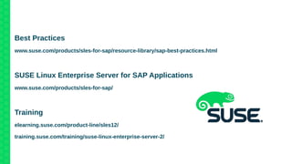 FURTHER INFORMATION
Best Practices
www.suse.com/products/sles-for-sap/resource-library/sap-best-practices.html
SUSE Linux Enterprise Server for SAP Applications
www.suse.com/products/sles-for-sap/
Training
elearning.suse.com/product-line/sles12/
training.suse.com/training/suse-linux-enterprise-server-2/
 
