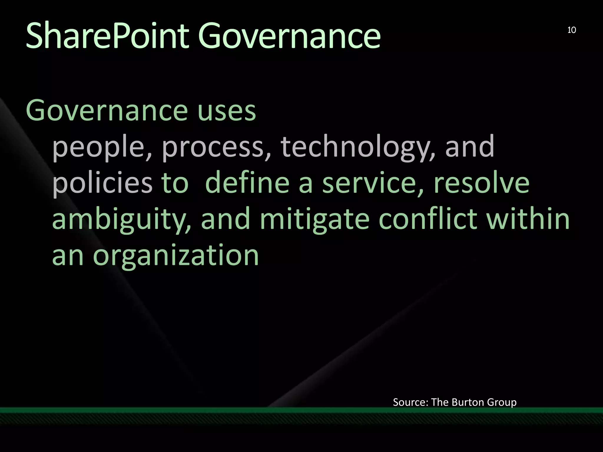SharePoint Governance10Governance uses people, process, technology, and policies to  define a service, resolve ambiguity, and mitigate conflict within an organizationSource: The Burton Group