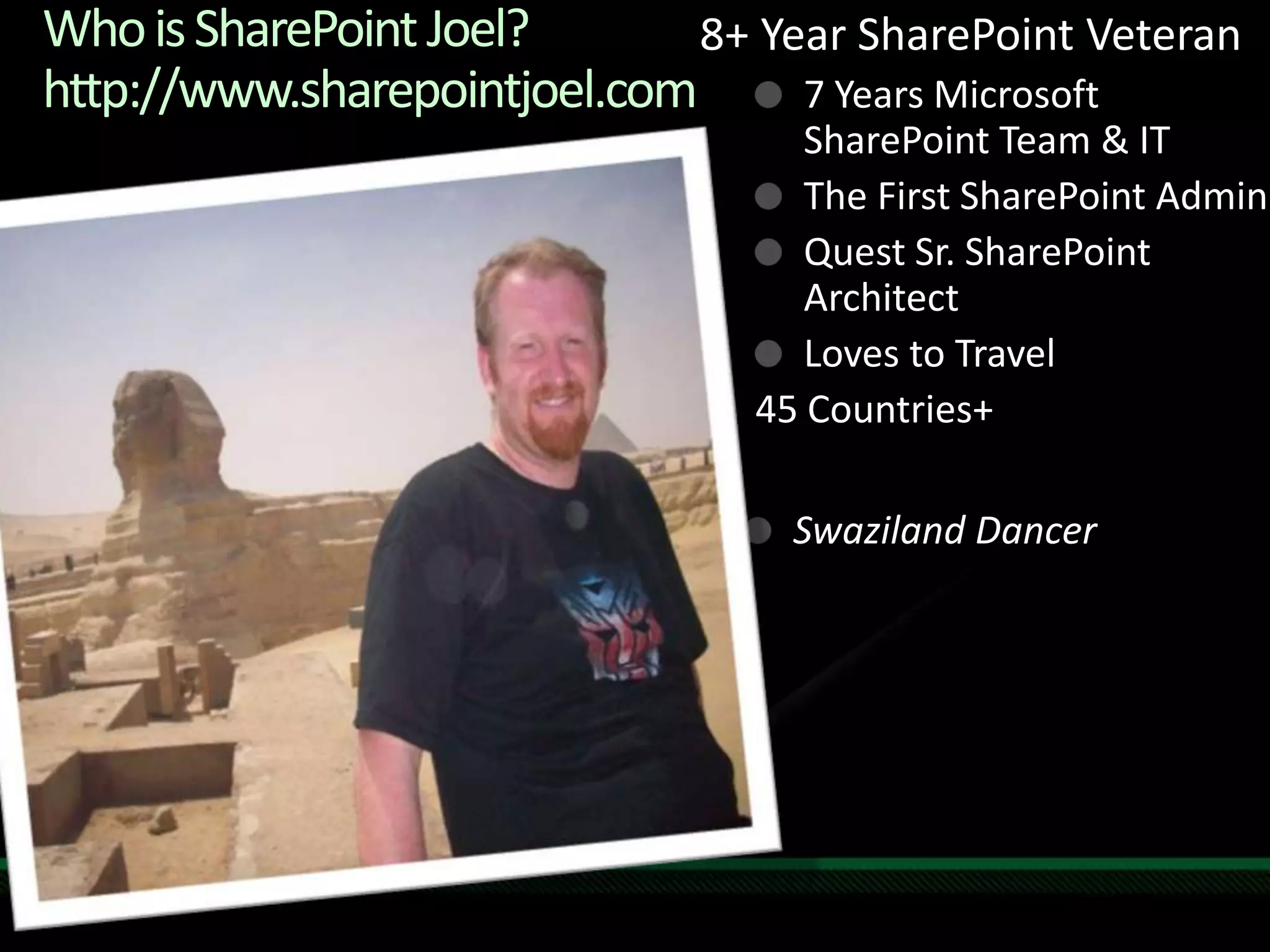 Who is SharePoint Joel?http://www.sharepointjoel.com8+ Year SharePoint Veteran7 Years Microsoft SharePoint Team & ITThe First SharePoint AdminQuest Sr. SharePoint ArchitectLoves to Travel 45 Countries+Swaziland Dancer