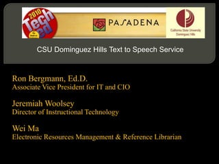 CSU Dominguez Hills Text to Speech Service Ron Bergmann, Ed.D. Associate Vice President for IT and CIO Jeremiah Woolsey Director of Instructional Technology Wei Ma Electronic Resources Management & Reference Librarian 