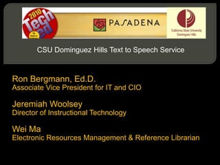 CSU Dominguez Hills Text to Speech Service Ron Bergmann, Ed.D. Associate Vice President for IT and CIO Jeremiah Woolsey Director of Instructional Technology Wei Ma Electronic Resources Management & Reference Librarian 
