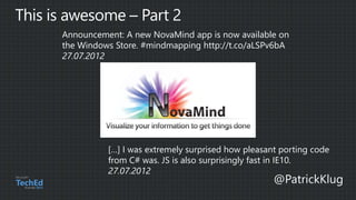 Announcement: A new NovaMind app is now available on
the Windows Store. #mindmapping http://t.co/aLSPv6bA
27.07.2012
[…] I was extremely surprised how pleasant porting code
from C# was. JS is also surprisingly fast in IE10.
27.07.2012
 