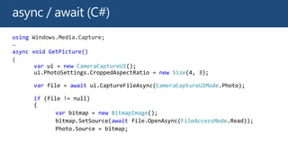using Windows.Media.Capture;
…
async void GetPicture()
{
var new CameraCaptureUI
new Size
var await CameraCaptureUIMode
if
var new BitmapImage
await FileAccessMode
 