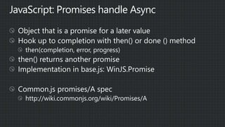 JavaScript: Promises handle Async
Object that is a promise for a later value
Hook up to completion with then() or done () method
then(completion, error, progress)
then() returns another promise
Implementation in base.js: WinJS.Promise
Common.js promises/A spec
http://wiki.commonjs.org/wiki/Promises/A
 