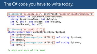 DllImport "avicap32.dll" "capCreateCaptureWindow"
static extern int
string int
int int int int
int int
DllImport "avicap32.dll"
static extern bool
int
MarshalAs UnmanagedType ref string
int
MarshalAs UnmanagedType ref string
int
// more and more of the same
 