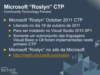 Microsoft “Roslyn” CTP
Community Technology Preview

  Microsoft “Roslyn” October 2011 CTP
     Liberado no dia 19 de outubro de 2011
     Para ser instalado no Visual Studio 2010 SP1
     Somente um subconjunto das linguagens
     Visual Basic e C# foram implementadas neste
     primeiro CTP
  Microsoft “Roslyn” no site da Microsoft
     http://msdn.microsoft.com/roslyn
 