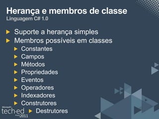 Herança e membros de classe
Linguagem C# 1.0

   Suporte a herança simples
   Membros possíveis em classes
     Constantes
     Campos
     Métodos
     Propriedades
     Eventos
     Operadores
     Indexadores
     Construtores
          Destrutores
 
