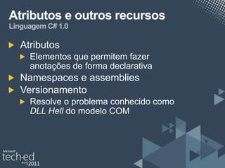 Atributos e outros recursos
Linguagem C# 1.0

   Atributos
     Elementos que permitem fazer
     anotações de forma declarativa
   Namespaces e assemblies
   Versionamento
     Resolve o problema conhecido como
     DLL Hell do modelo COM
 