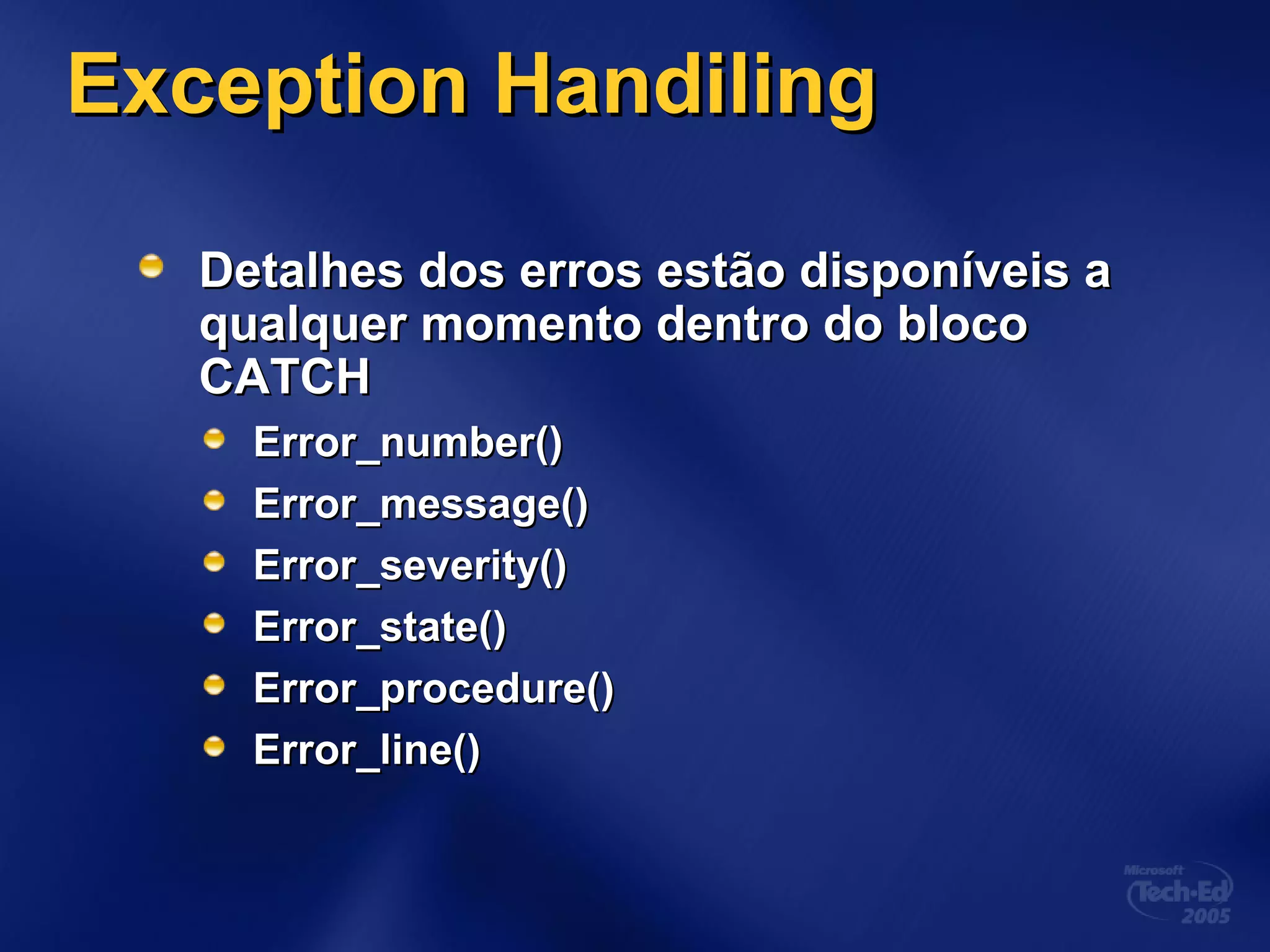 Exception HandilingException Handiling
Detalhes dos erros estão disponíveis aDetalhes dos erros estão disponíveis a
qualquer momento dentro do blocoqualquer momento dentro do bloco
CATCHCATCH
Error_number()Error_number()
Error_message()Error_message()
Error_severity()Error_severity()
Error_state()Error_state()
Error_procedure()Error_procedure()
Error_line()Error_line()
 