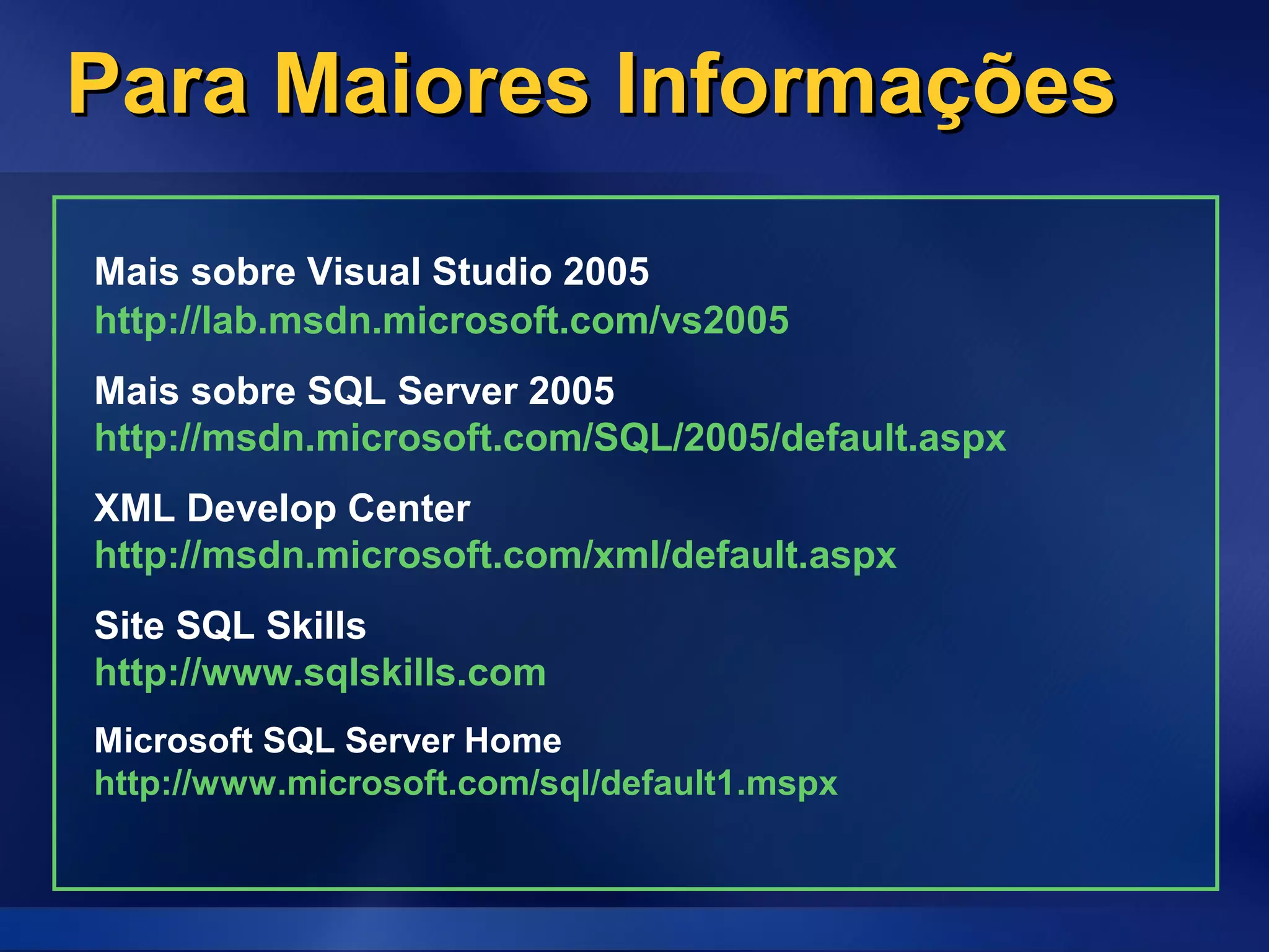 Para Maiores InformaçõesPara Maiores Informações
Mais sobre Visual Studio 2005
http://lab.msdn.microsoft.com/vs2005
Mais sobre SQL Server 2005
http://msdn.microsoft.com/SQL/2005/default.aspx
XML Develop Center
http://msdn.microsoft.com/xml/default.aspx
Site SQL Skills
http://www.sqlskills.com
Microsoft SQL Server Home
http://www.microsoft.com/sql/default1.mspx
 