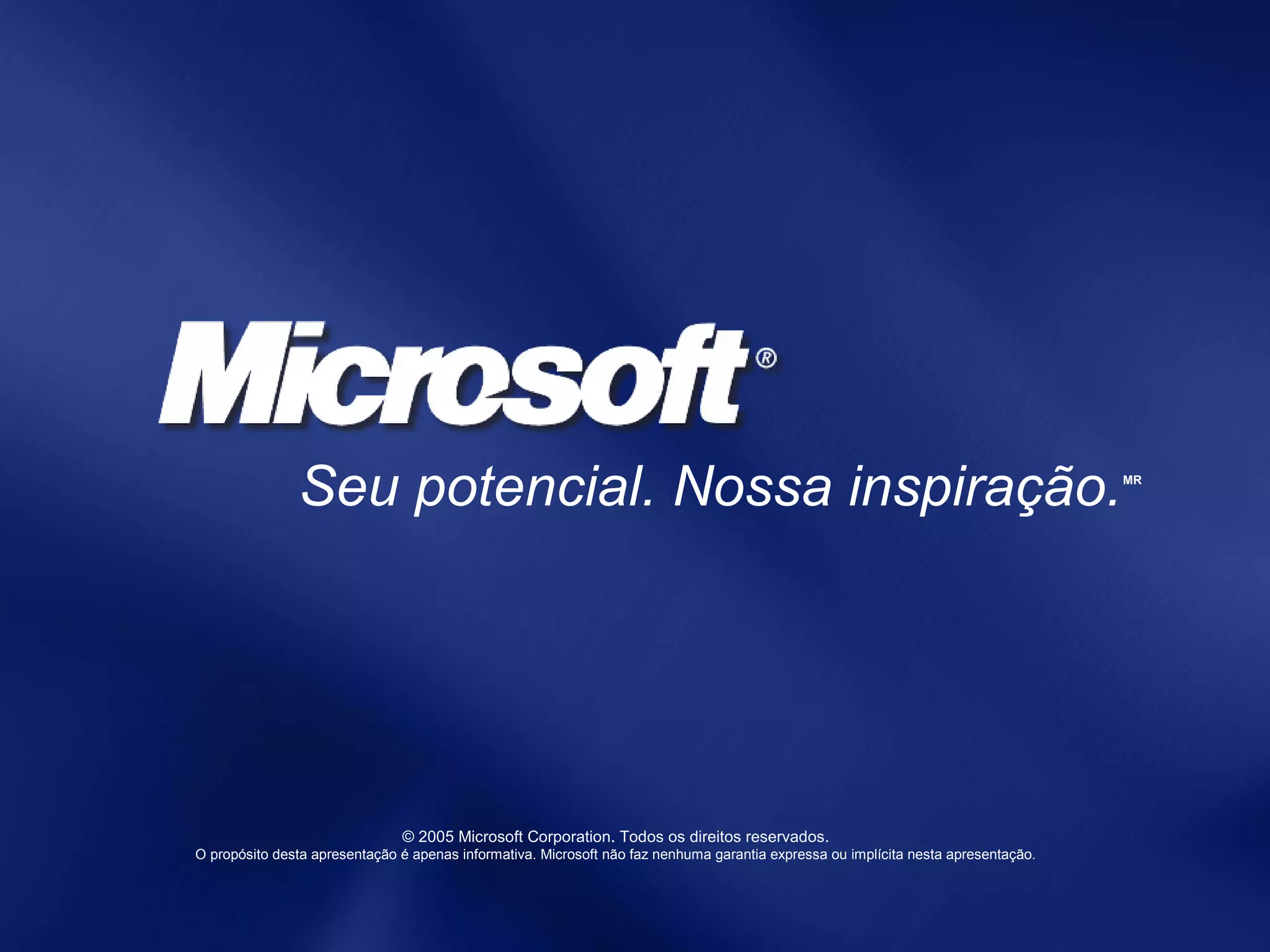 © 2005 Microsoft Corporation. Todos os direitos reservados.
O propósito desta apresentação é apenas informativa. Microsoft não faz nenhuma garantia expressa ou implícita nesta apresentação.
Seu potencial. Nossa inspiração.MR
 