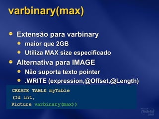 varbinary(max)varbinary(max)
Extensão para varbinaryExtensão para varbinary
maior que 2GBmaior que 2GB
Utiliza MAX size especificadoUtiliza MAX size especificado
Alternativa para IMAGEAlternativa para IMAGE
Não suporta texto pointerNão suporta texto pointer
.WRITE (expression,@Offset,@Length).WRITE (expression,@Offset,@Length)
 