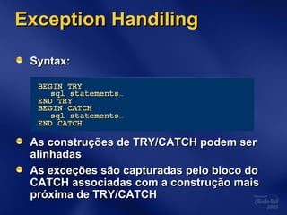 Exception HandilingException Handiling
Syntax:Syntax:
As construções de TRY/CATCH podem serAs construções de TRY/CATCH podem ser
alinhadasalinhadas
As exceções são capturadas pelo bloco doAs exceções são capturadas pelo bloco do
CATCH associadas com a construção maisCATCH associadas com a construção mais
próxima de TRY/CATCHpróxima de TRY/CATCH
 