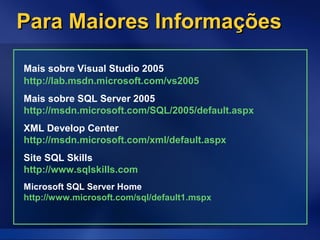 Para Maiores InformaçõesPara Maiores Informações
Mais sobre Visual Studio 2005
http://lab.msdn.microsoft.com/vs2005
Mais sobre SQL Server 2005
http://msdn.microsoft.com/SQL/2005/default.aspx
XML Develop Center
http://msdn.microsoft.com/xml/default.aspx
Site SQL Skills
http://www.sqlskills.com
Microsoft SQL Server Home
http://www.microsoft.com/sql/default1.mspx
 