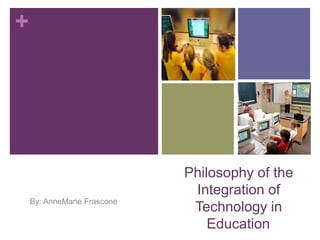 +




                             Philosophy of the
                              Integration of
    By: AnneMarie Frascone
                              Technology in
                                 Education
 
