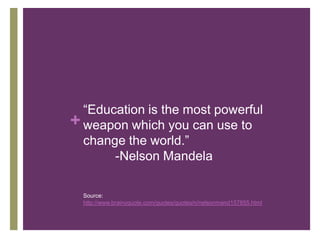 “Education is the most powerful
+ weapon which you can use to
  change the world.”
       -Nelson Mandela

  Source:
  http://www.brainyquote.com/quotes/quotes/n/nelsonmand157855.html
 