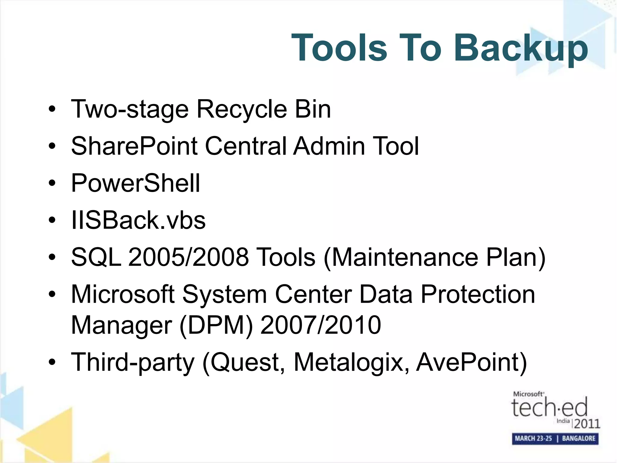 Tools To BackupTwo-stage Recycle BinSharePoint Central Admin ToolPowerShellIISBack.vbsSQL 2005/2008 Tools (Maintenance Plan)Microsoft System Center Data Protection Manager (DPM) 2007/2010Third-party (Quest, Metalogix, AvePoint)