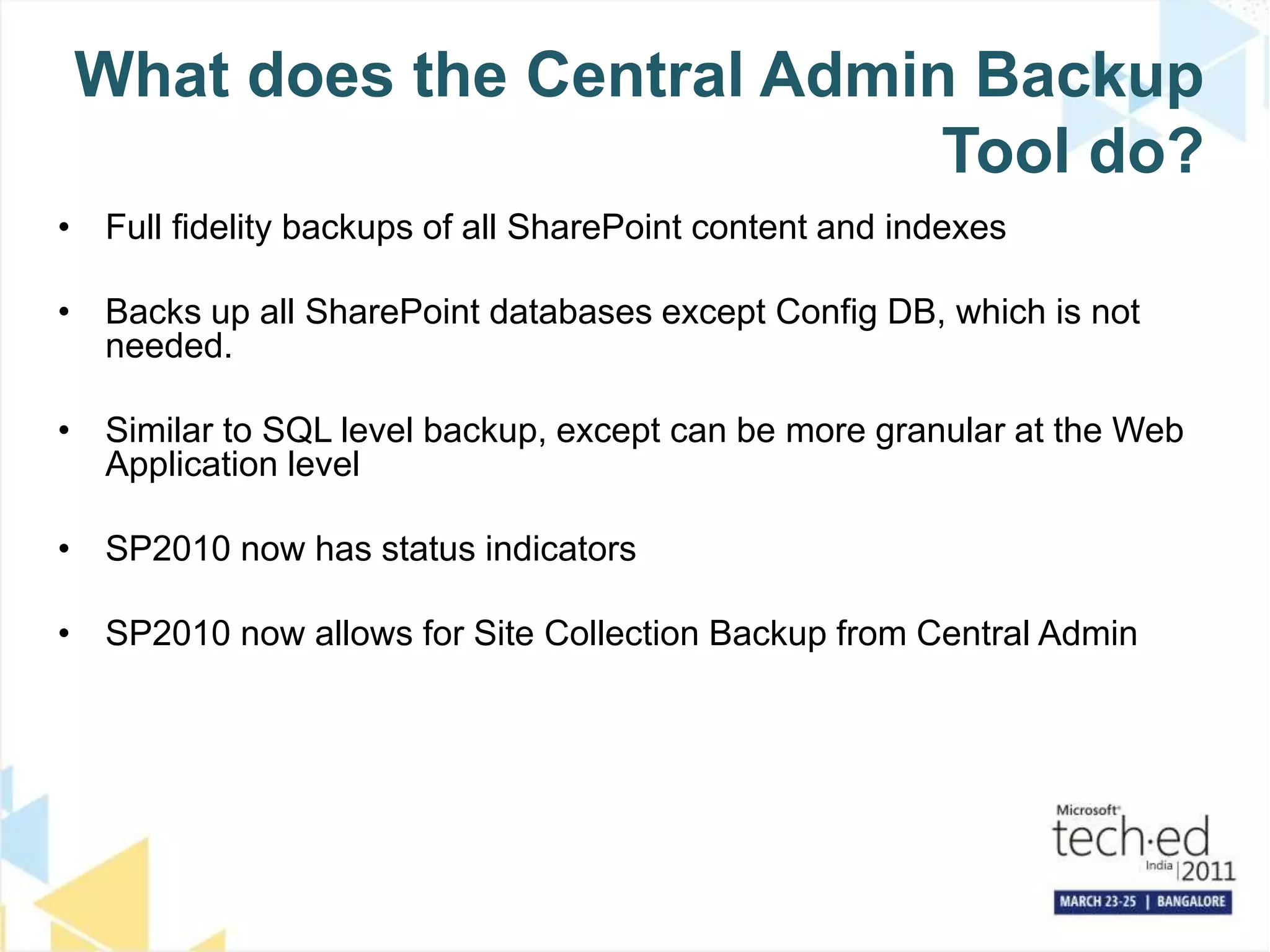 What does the Central Admin Backup Tool do?Full fidelity backups of all SharePoint content and indexesBacks up all SharePoint databases except Config DB, which is not needed.Similar to SQL level backup, except can be more granular at the Web Application levelSP2010 now has status indicatorsSP2010 now allows for Site Collection Backup from Central Admin
