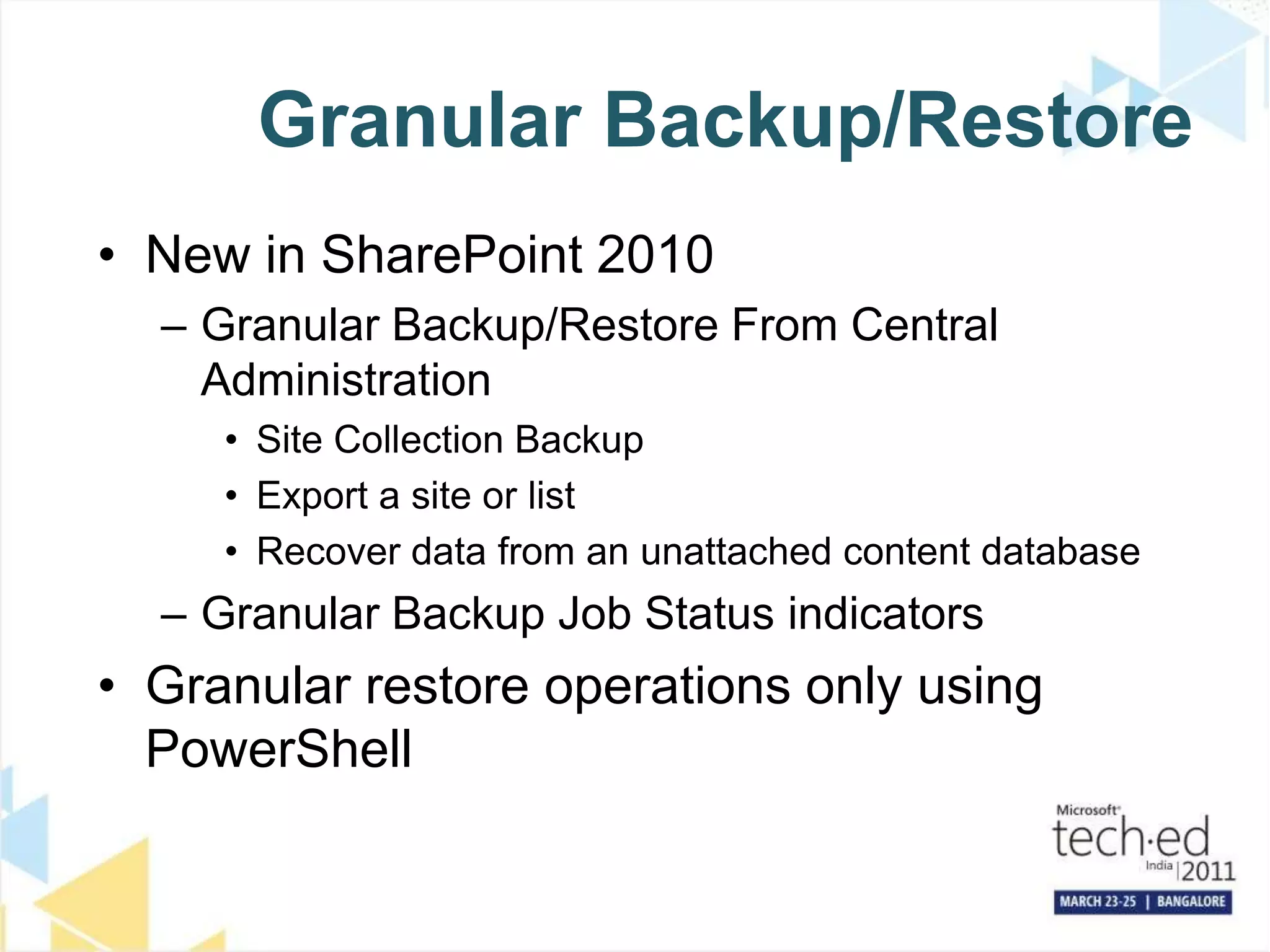 Granular Backup/RestoreNew in SharePoint 2010   Granular Backup/Restore From Central AdministrationSite Collection BackupExport a site or listRecover data from an unattached content databaseGranular Backup Job Status indicatorsGranular restore operations only using PowerShell
