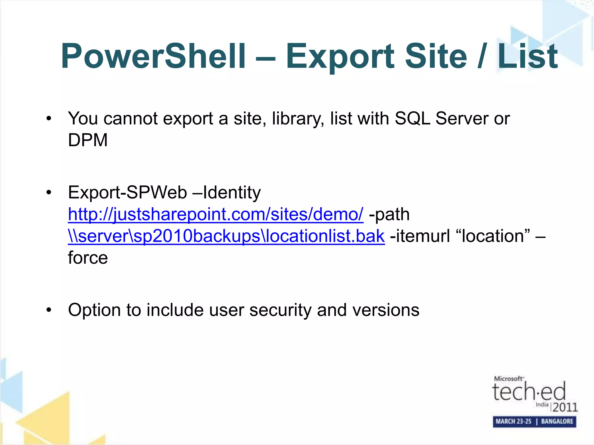 PowerShell – Export Site / ListYou cannot export a site, library, list with SQL Server or DPMExport-SPWeb –Identity http://justsharepoint.com/sites/demo/ -path \\server\sp2010backups\locationlist.bak -itemurl “location” –forceOption to include user security and versions