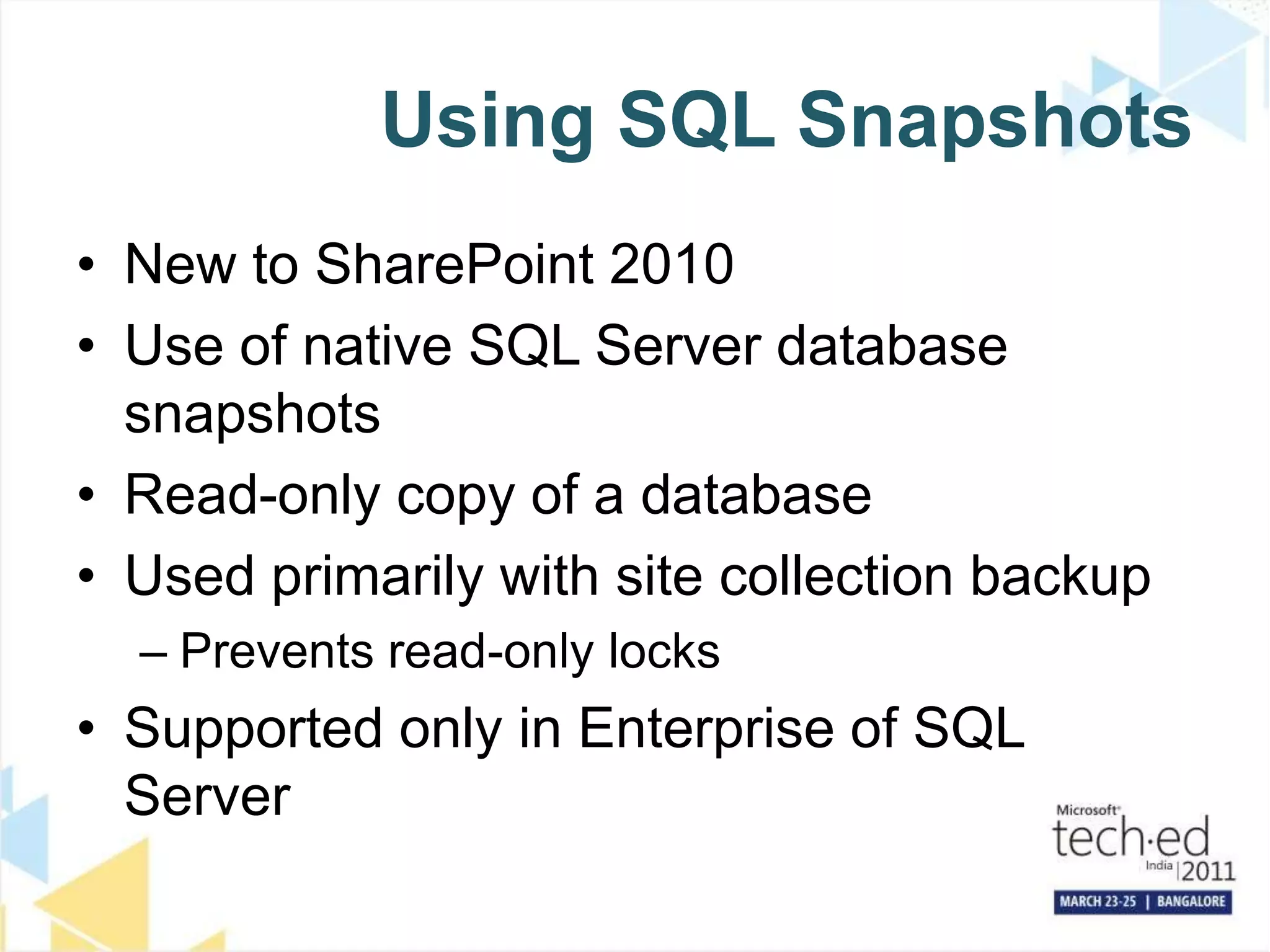 Using SQL SnapshotsNew to SharePoint 2010Use of native SQL Server database snapshotsRead-only copy of a databaseUsed primarily with site collection backupPrevents read-only locks Supported only in Enterprise of SQL Server