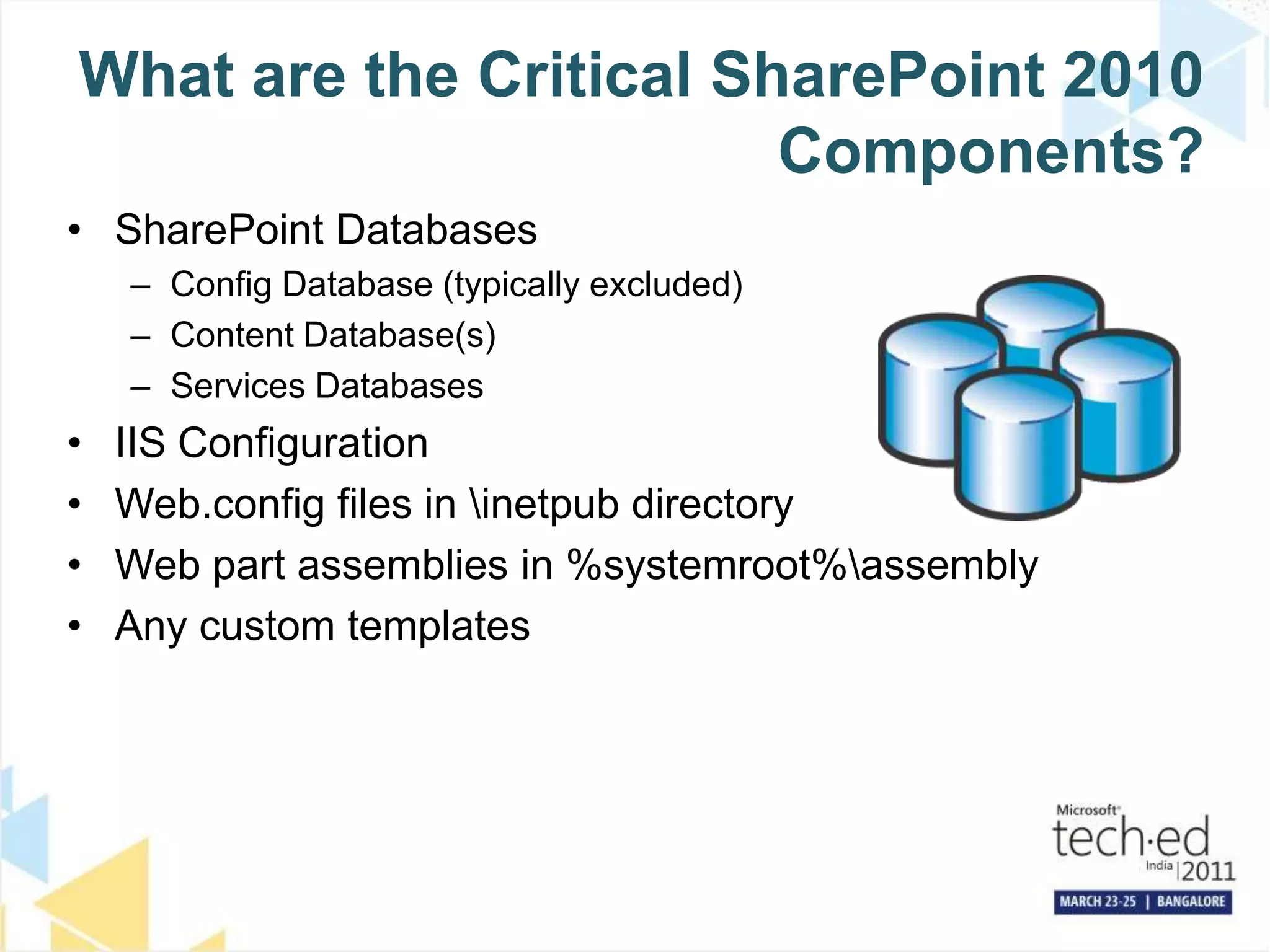 What are the Critical SharePoint 2010 Components?SharePoint DatabasesConfig Database (typically excluded)Content Database(s)Services DatabasesIIS ConfigurationWeb.config files in \inetpub directoryWeb part assemblies in %systemroot%\assemblyAny custom templates