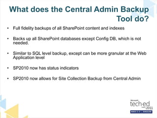 What does the Central Admin Backup Tool do?Full fidelity backups of all SharePoint content and indexesBacks up all SharePoint databases except Config DB, which is not needed.Similar to SQL level backup, except can be more granular at the Web Application levelSP2010 now has status indicatorsSP2010 now allows for Site Collection Backup from Central Admin