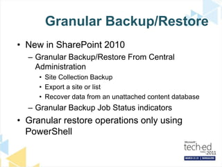 Granular Backup/RestoreNew in SharePoint 2010   Granular Backup/Restore From Central AdministrationSite Collection BackupExport a site or listRecover data from an unattached content databaseGranular Backup Job Status indicatorsGranular restore operations only using PowerShell