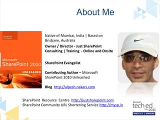 About MeNative of Mumbai, India | Based on Brisbane, AustraliaOwner / Director - Just SharePoint  Consulting | Training  - Online and OnsiteSharePoint Evangelist Contributing Author – Microsoft SharePoint 2010 UnleashedBlog http://alpesh.nakars.comSharePoint  Resource  Centre  http://justsharepoint.comSharePoint Community URL Shortening Service http://mysp.in