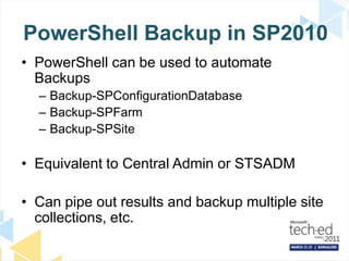 PowerShell Backup in SP2010PowerShell can be used to automate BackupsBackup-SPConfigurationDatabaseBackup-SPFarmBackup-SPSiteEquivalent to Central Admin or STSADMCan pipe out results and backup multiple site collections, etc.