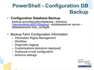 PowerShell - Configuration DB BackupConfiguration Database Backupbackup-spconfigurationdatabase –directory \\servername\\sp2010backup –databaseserver server –databasenamemss_configdbBackup Farm Configuration InformationInformation Rights ManagementWorkflowDiagnostic loggingCustomizations [solutions deployed]Outbound e-mail configurationAntivirus settings