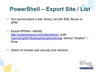 PowerShell – Export Site / ListYou cannot export a site, library, list with SQL Server or DPMExport-SPWeb –Identity http://justsharepoint.com/sites/demo/ -path \\server\sp2010backups\locationlist.bak -itemurl “location” –forceOption to include user security and versions