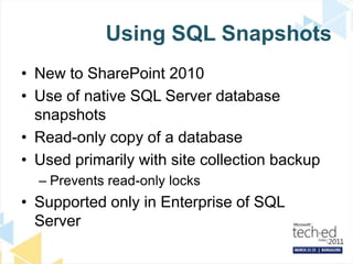 Using SQL SnapshotsNew to SharePoint 2010Use of native SQL Server database snapshotsRead-only copy of a databaseUsed primarily with site collection backupPrevents read-only locks Supported only in Enterprise of SQL Server