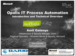 Opalis IT Process Automation
Introduction and Technical Overview
Amit Gatenyo
Infrastructure & Security Manager, Dario
Regional Specialist – Windows Server & Security, Microsoft
054-2492499
Amit.g@dario.co.il
 