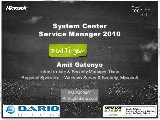 System Center
Service Manager 2010
Amit Gatenyo
Infrastructure & Security Manager, Dario
Regional Specialist – Windows Server & Security, Microsoft
054-2492499
Amit.g@dario.co.il
 