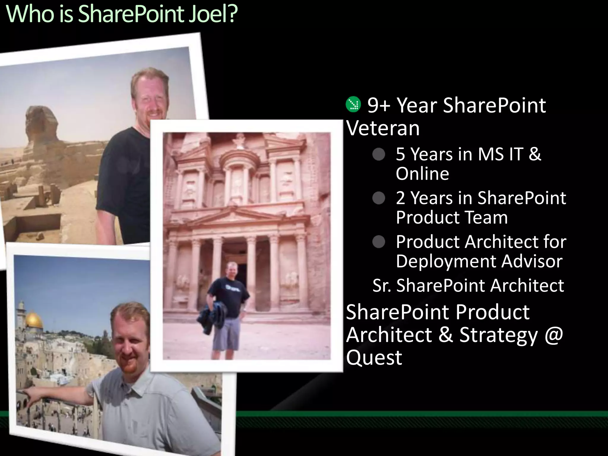 Who is SharePoint Joel? 9+ Year SharePoint Veteran5 Years in MS IT & Online2 Years in SharePoint Product TeamProduct Architect for Deployment AdvisorSr. SharePoint ArchitectSharePoint Product Architect & Strategy @ Quest