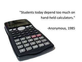 "Students today depend too much on
              hand-held calculators."

                  -Anonymous, 1985
 