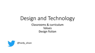 Design and Technology
Classrooms & curriculum
Values
Design fiction
@hardy_alison
 