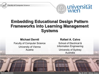 Embedding Educational Design Pattern Frameworks into Learning Management Systems TECH-EDUCA 2010 May 20, 2010 – Athens, Greece Rafael A. Calvo School of Electrical & Information Engineering University of Sydney Australia Michael Derntl Faculty of Computer Science University of Vienna Austria This presentation is licensed under a Creative Commons BY-SA-NC 3.0 License 