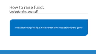 How to raise fund:
Understanding yourself
Understanding yourself is much harder than understanding the game
 