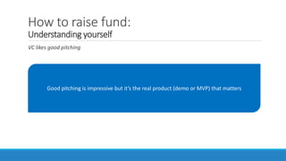 How to raise fund:
Understanding yourself
VC likes good pitching
Good pitching is impressive but it’s the real product (demo or MVP) that matters
 