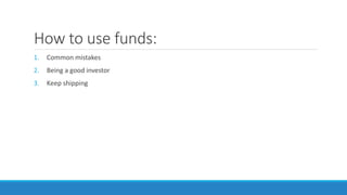 How to use funds:
1. Common mistakes
2. Being a good investor
3. Keep shipping
 