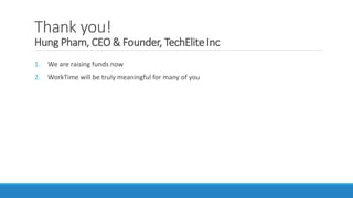 Thank you!
Hung Pham, CEO & Founder, TechElite Inc
1. We are raising funds now
2. WorkTime will be truly meaningful for many of you
 