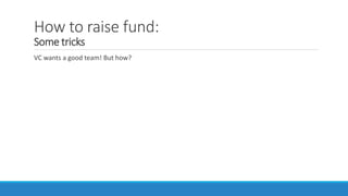 How to raise fund:
Some tricks
VC wants a good team! But how?
 