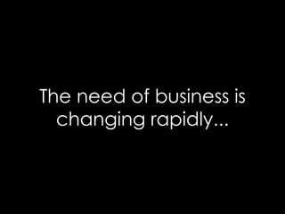The need of business is changing rapidly... 